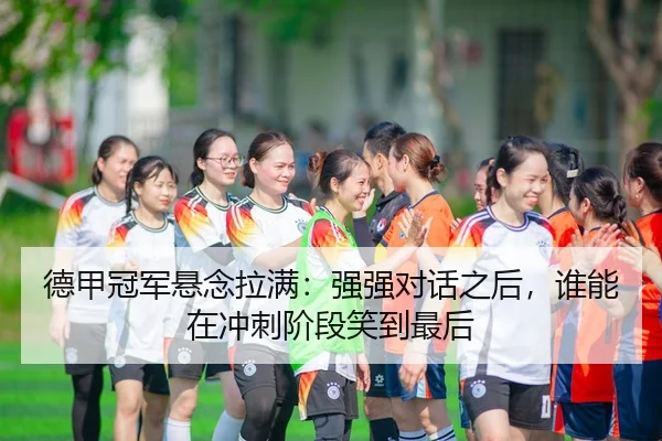 德甲冠军悬念拉满：强强对话之后，谁能在冲刺阶段笑到最后